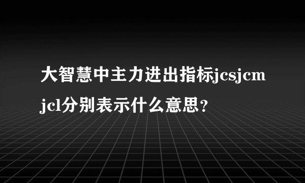 大智慧中主力进出指标jcsjcmjcl分别表示什么意思？
