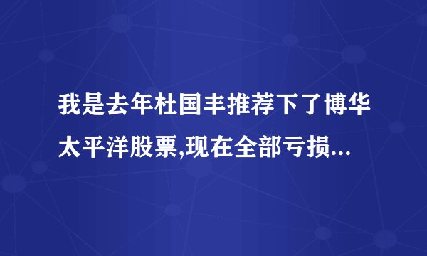 我是去年杜国丰推荐下了博华太平洋股票,现在全部亏损了.我干怎么办？