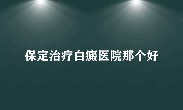 保定治疗白癜医院那个好