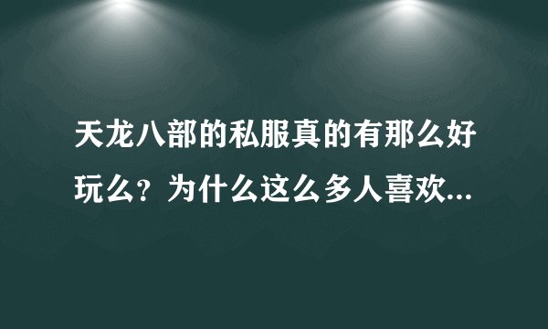 天龙八部的私服真的有那么好玩么？为什么这么多人喜欢玩，特别是我们班同学