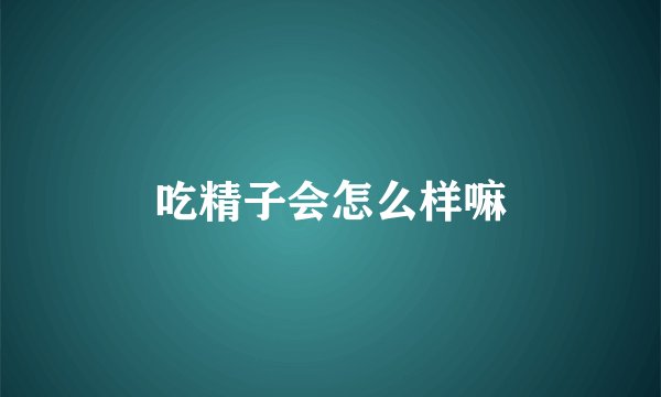 吃精子会怎么样嘛