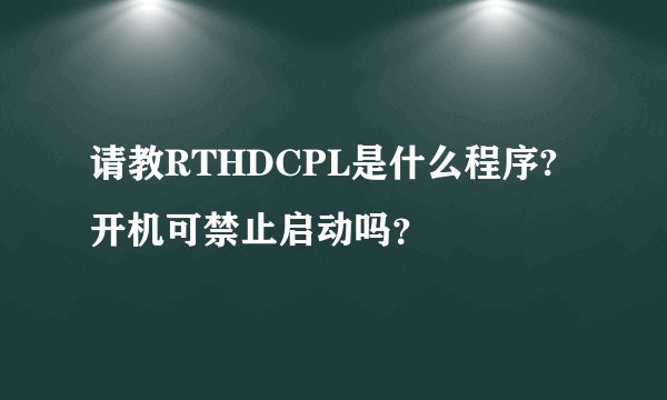 请教RTHDCPL是什么程序?开机可禁止启动吗？