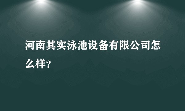 河南其实泳池设备有限公司怎么样?