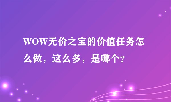 WOW无价之宝的价值任务怎么做，这么多，是哪个？