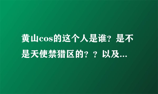 黄山cos的这个人是谁？是不是天使禁猎区的？？以及黄山的具体资料、cos作品集