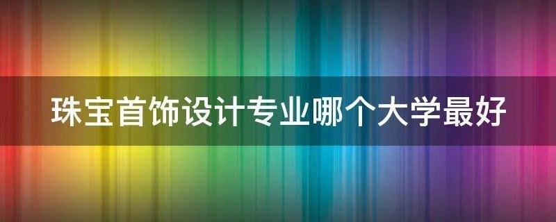 珠宝首饰设计专业哪个大学最好