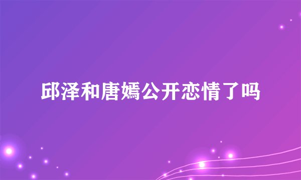邱泽和唐嫣公开恋情了吗