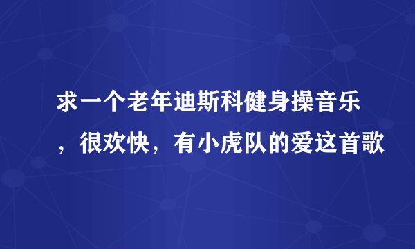 求一个老年迪斯科健身操音乐，很欢快，有小虎队的爱这首歌