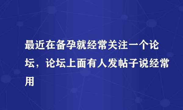 最近在备孕就经常关注一个论坛，论坛上面有人发帖子说经常用