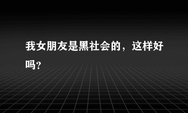 我女朋友是黑社会的，这样好吗？