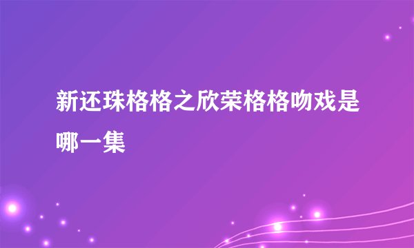 新还珠格格之欣荣格格吻戏是哪一集