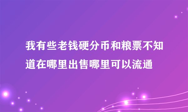 我有些老钱硬分币和粮票不知道在哪里出售哪里可以流通
