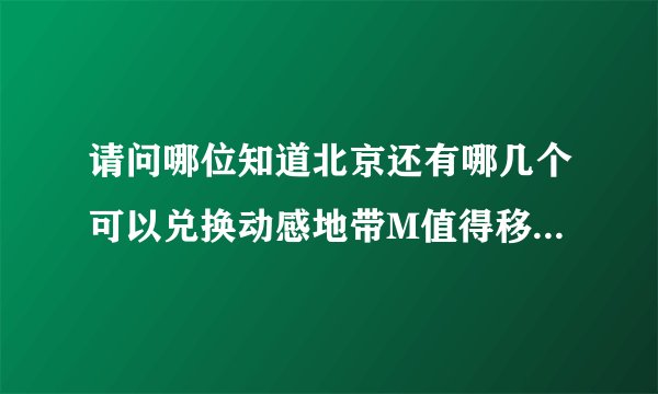 请问哪位知道北京还有哪几个可以兑换动感地带M值得移动营业厅？