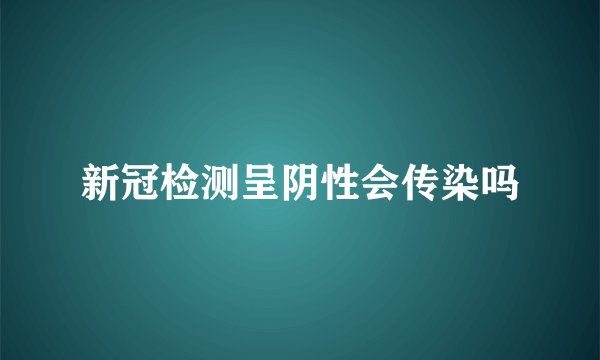 新冠检测呈阴性会传染吗