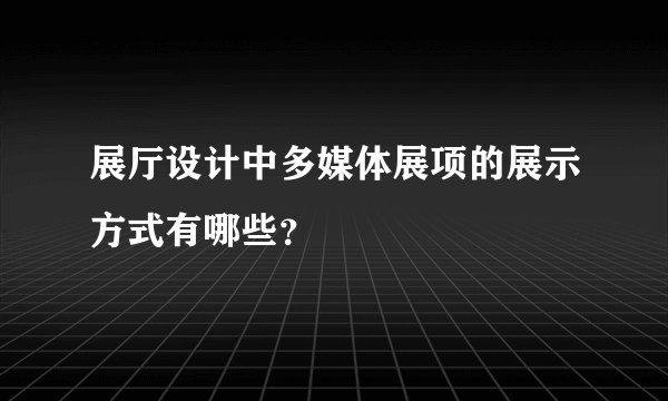 展厅设计中多媒体展项的展示方式有哪些？