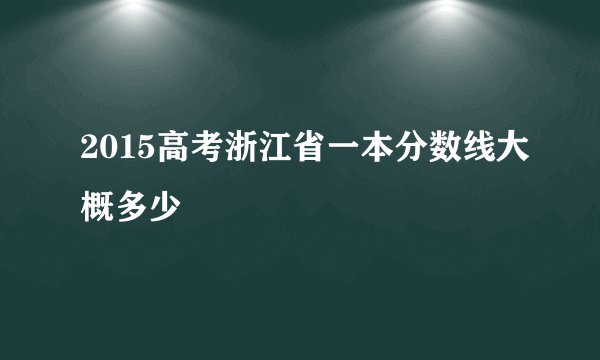 2015高考浙江省一本分数线大概多少