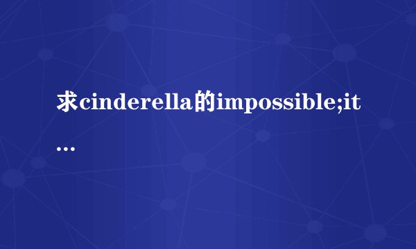 求cinderella的impossible;it\