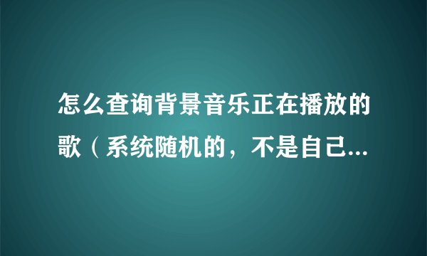 怎么查询背景音乐正在播放的歌（系统随机的，不是自己的收藏）