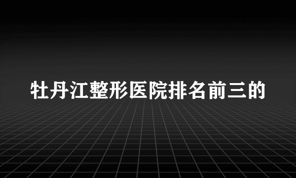 牡丹江整形医院排名前三的