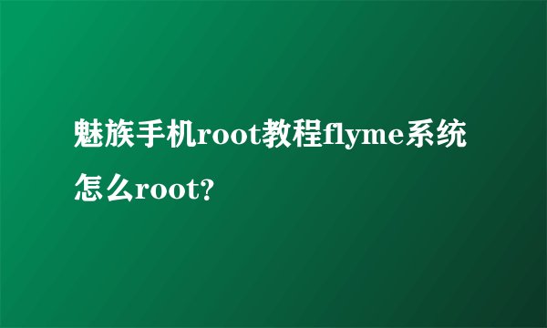 魅族手机root教程flyme系统怎么root？