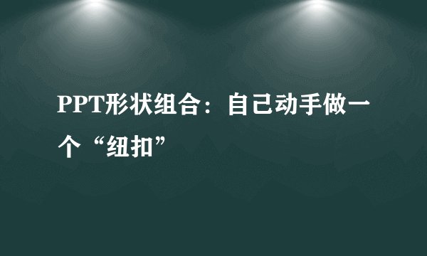 PPT形状组合：自己动手做一个“纽扣”