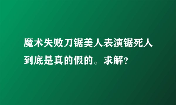 魔术失败刀锯美人表演锯死人到底是真的假的。求解？