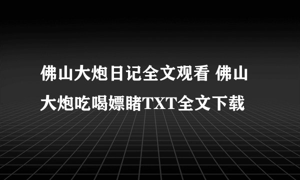 佛山大炮日记全文观看 佛山大炮吃喝嫖睹TXT全文下载