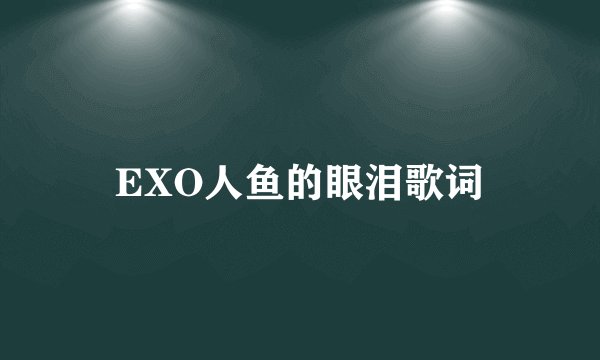 EXO人鱼的眼泪歌词