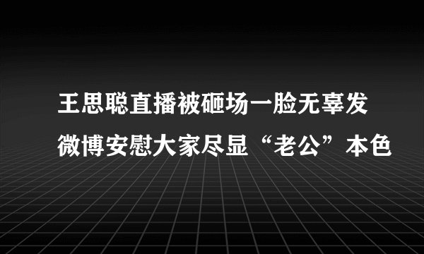 王思聪直播被砸场一脸无辜发微博安慰大家尽显“老公”本色