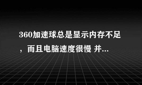 360加速球总是显示内存不足，而且电脑速度很慢 并没有打开很多软件 求解 谢谢