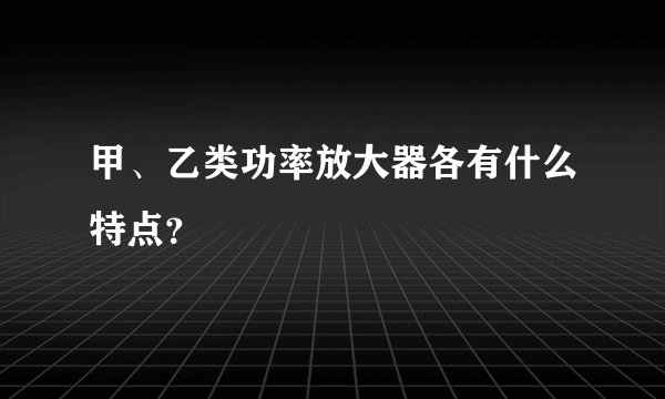 甲、乙类功率放大器各有什么特点？