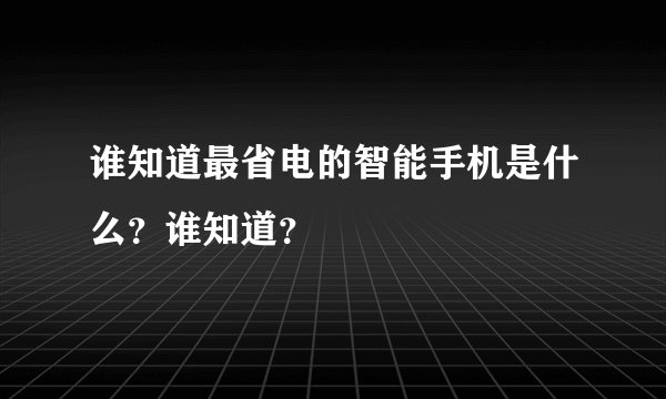谁知道最省电的智能手机是什么？谁知道？