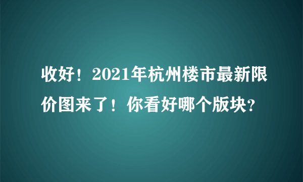 收好！2021年杭州楼市最新限价图来了！你看好哪个版块？