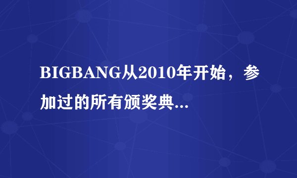 BIGBANG从2010年开始，参加过的所有颁奖典礼，全部。（比如 : MAMA，SBS歌谣大战，
