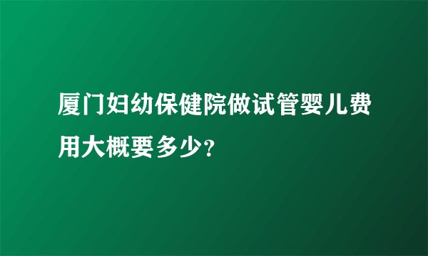 厦门妇幼保健院做试管婴儿费用大概要多少？