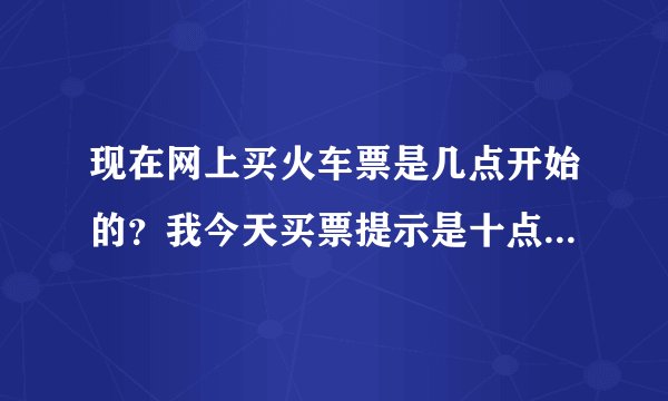 现在网上买火车票是几点开始的？我今天买票提示是十点开放，是不是会地区有关。不是应该是六点的吗？