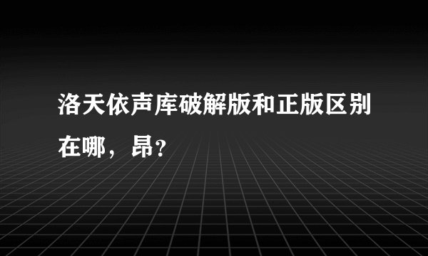 洛天依声库破解版和正版区别在哪，昂？