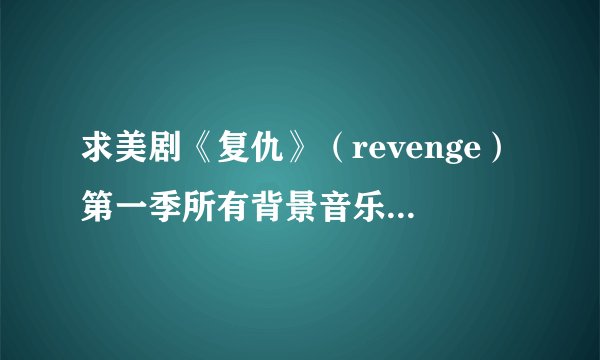 求美剧《复仇》（revenge）第一季所有背景音乐！谢谢~ 只要曲名就好！