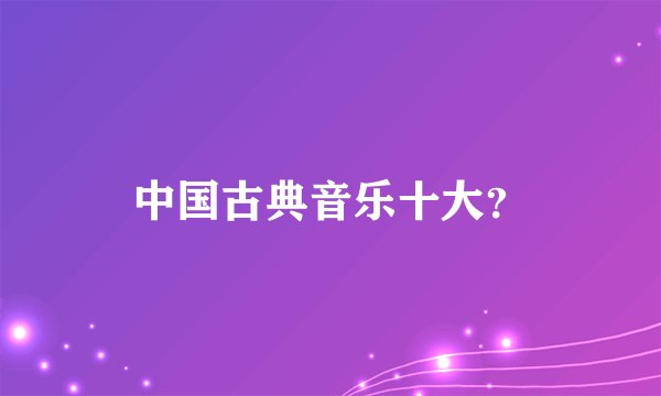中国古典音乐十大？