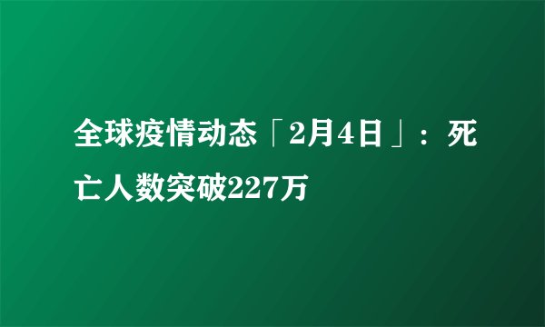 全球疫情动态「2月4日」：死亡人数突破227万