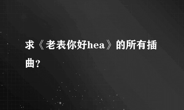 求《老表你好hea》的所有插曲？