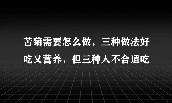 苦菊需要怎么做，三种做法好吃又营养，但三种人不合适吃