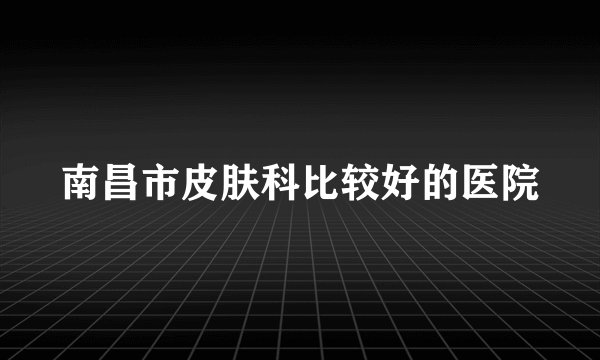 南昌市皮肤科比较好的医院
