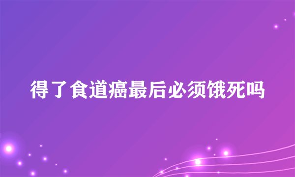 得了食道癌最后必须饿死吗