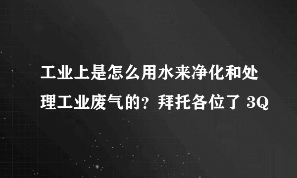 工业上是怎么用水来净化和处理工业废气的？拜托各位了 3Q