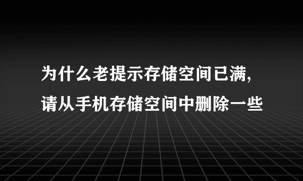 为什么老提示存储空间已满,请从手机存储空间中删除一些