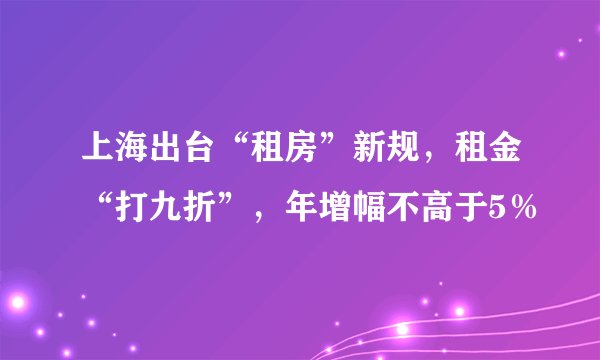 上海出台“租房”新规，租金“打九折”，年增幅不高于5％
