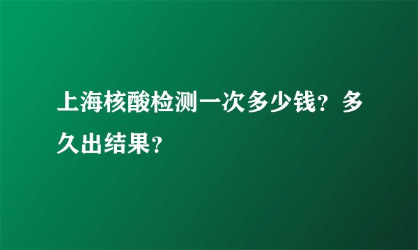上海核酸检测一次多少钱？多久出结果？
