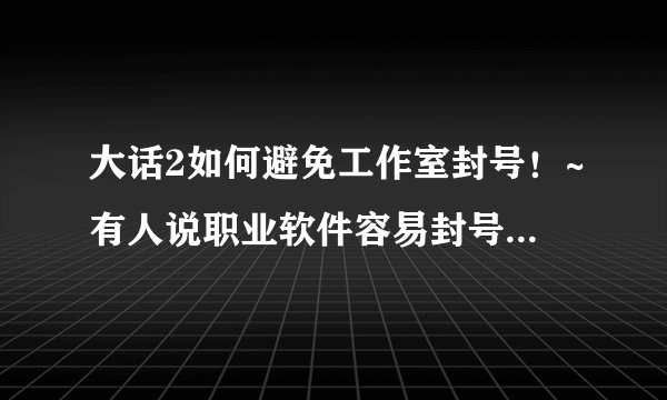 大话2如何避免工作室封号！~有人说职业软件容易封号，如何最大限度避免这些号被封？