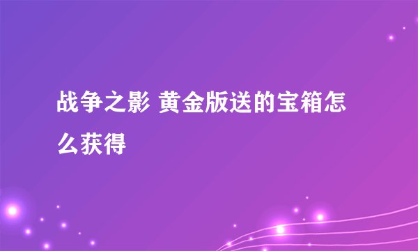 战争之影 黄金版送的宝箱怎么获得